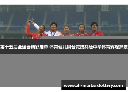 第十五届全运会精彩启幕 体育健儿同台竞技共绘中华体育辉煌篇章