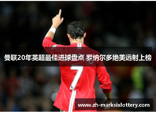 曼联20年英超最佳进球盘点 罗纳尔多绝美远射上榜